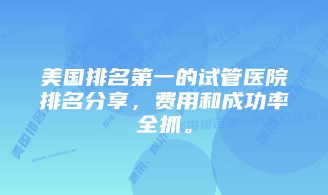 美国排名第一的试管医院排名分享，费用和成功率全抓。