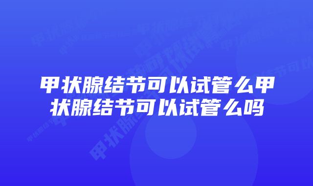 甲状腺结节可以试管么甲状腺结节可以试管么吗