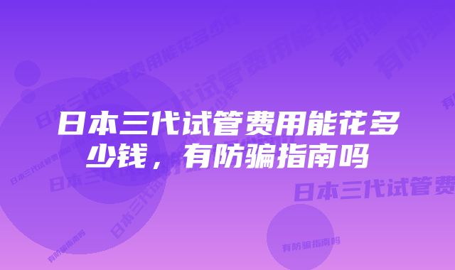 日本三代试管费用能花多少钱，有防骗指南吗