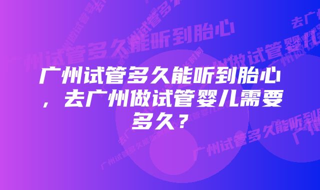 广州试管多久能听到胎心，去广州做试管婴儿需要多久？