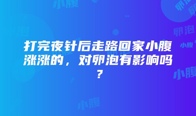 打完夜针后走路回家小腹涨涨的，对卵泡有影响吗？