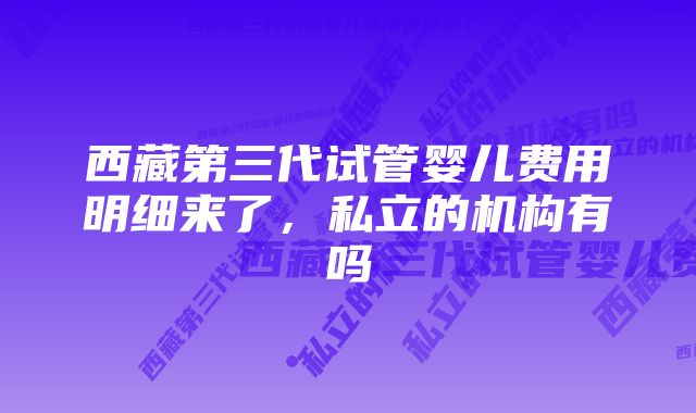 西藏第三代试管婴儿费用明细来了，私立的机构有吗