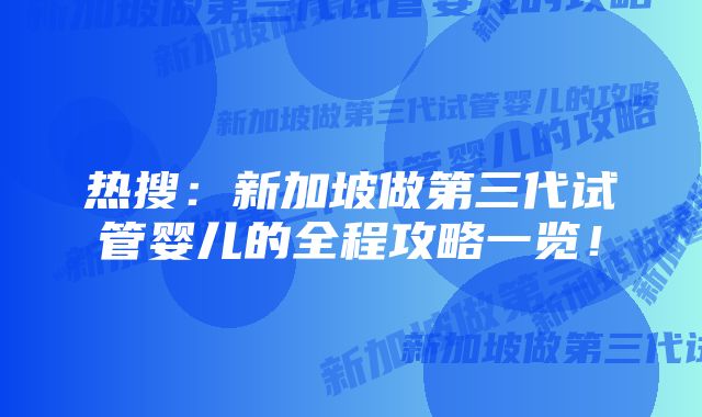 热搜：新加坡做第三代试管婴儿的全程攻略一览！