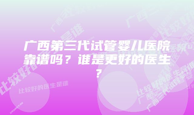 广西第三代试管婴儿医院靠谱吗？谁是更好的医生？