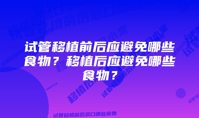 试管移植前后应避免哪些食物？移植后应避免哪些食物？