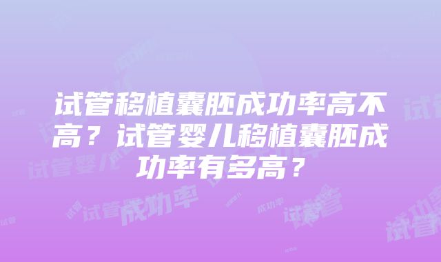 试管移植囊胚成功率高不高？试管婴儿移植囊胚成功率有多高？