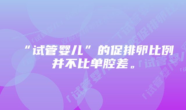 “试管婴儿”的促排卵比例并不比单腔差。