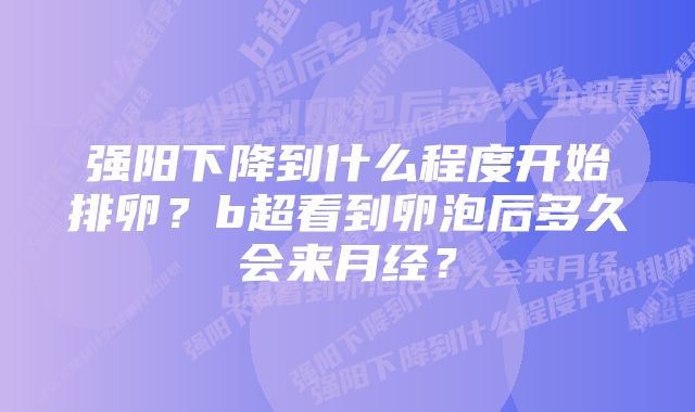 强阳下降到什么程度开始排卵？b超看到卵泡后多久会来月经？