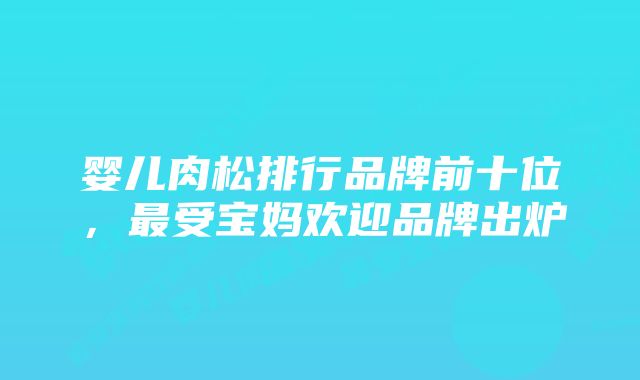 婴儿肉松排行品牌前十位，最受宝妈欢迎品牌出炉