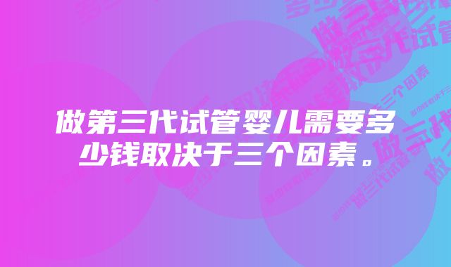 做第三代试管婴儿需要多少钱取决于三个因素。