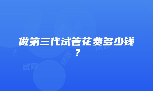 做第三代试管花费多少钱？