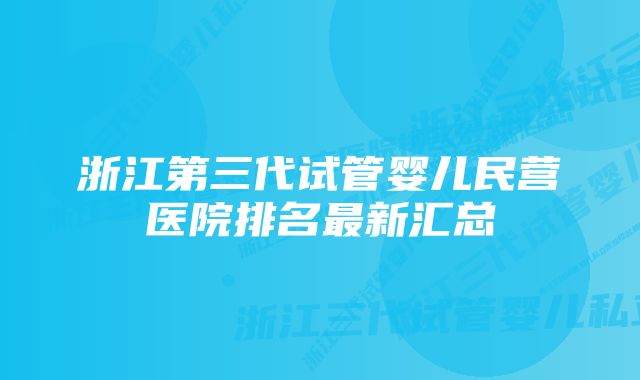 浙江第三代试管婴儿民营医院排名最新汇总