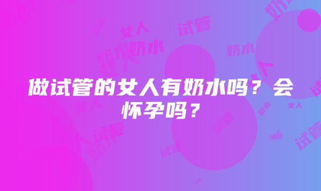 做试管的女人有奶水吗？会怀孕吗？