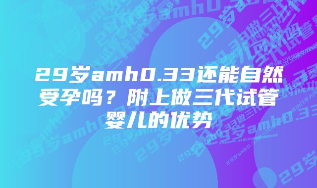 29岁amh0.33还能自然受孕吗？附上做三代试管婴儿的优势