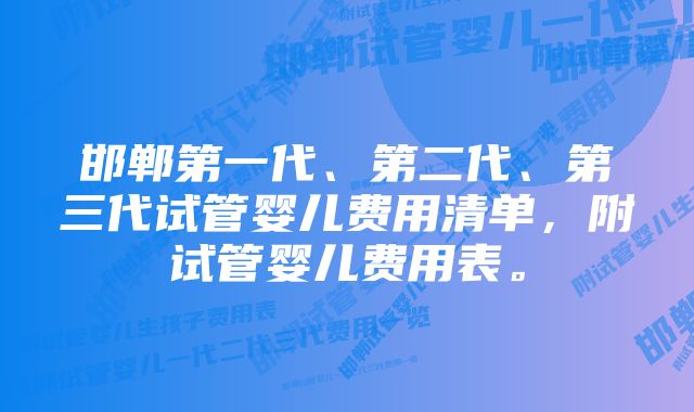 邯郸第一代、第二代、第三代试管婴儿费用清单，附试管婴儿费用表。