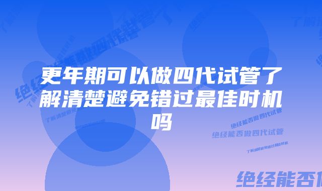 更年期可以做四代试管了解清楚避免错过最佳时机吗