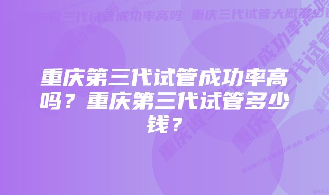 重庆第三代试管成功率高吗？重庆第三代试管多少钱？