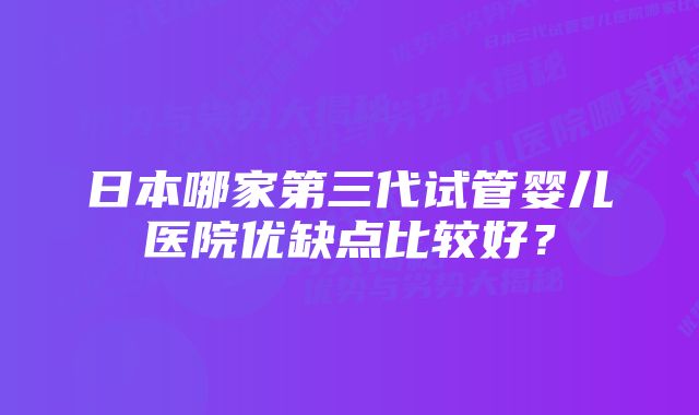 日本哪家第三代试管婴儿医院优缺点比较好？