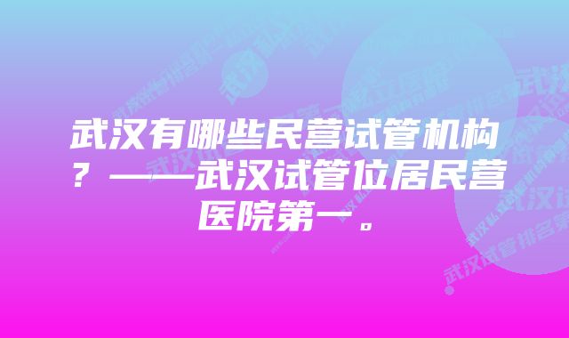 武汉有哪些民营试管机构？——武汉试管位居民营医院第一。