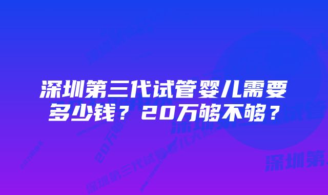 深圳第三代试管婴儿需要多少钱？20万够不够？