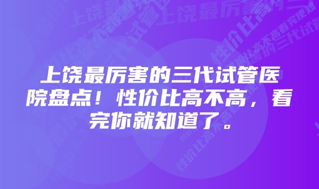 上饶最厉害的三代试管医院盘点！性价比高不高，看完你就知道了。