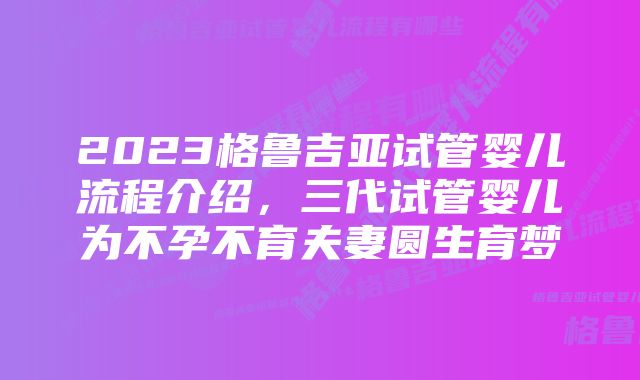 2023格鲁吉亚试管婴儿流程介绍，三代试管婴儿为不孕不育夫妻圆生育梦