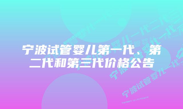 宁波试管婴儿第一代、第二代和第三代价格公告