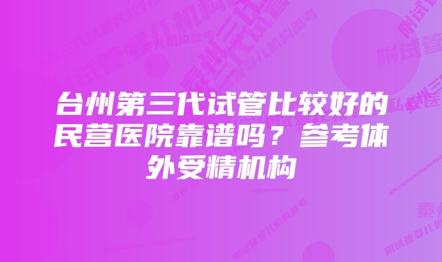 台州第三代试管比较好的民营医院靠谱吗？参考体外受精机构