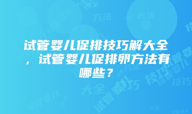 试管婴儿促排技巧解大全，试管婴儿促排卵方法有哪些？