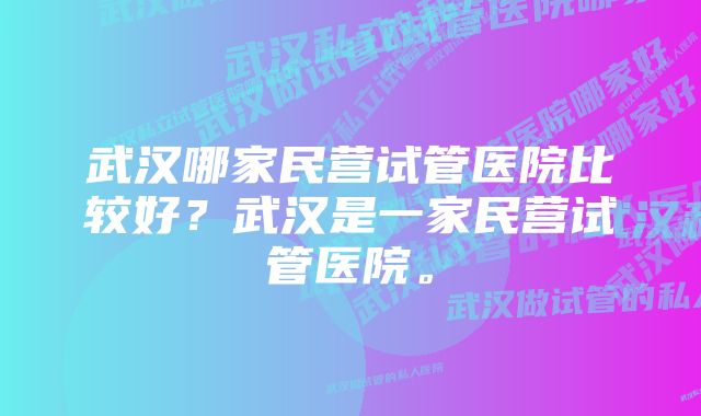 武汉哪家民营试管医院比较好？武汉是一家民营试管医院。