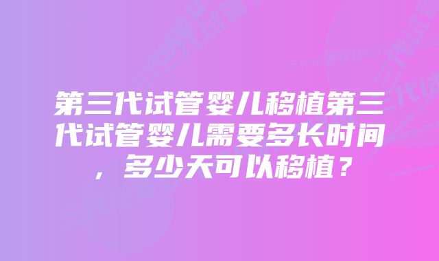 第三代试管婴儿移植第三代试管婴儿需要多长时间，多少天可以移植？