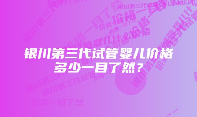 银川第三代试管婴儿价格多少一目了然？