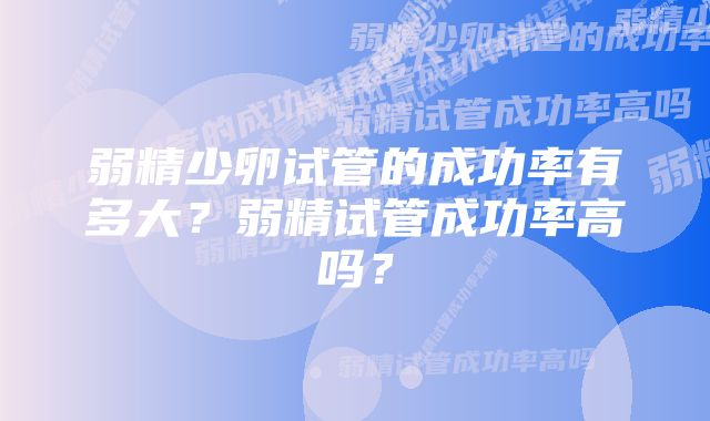 弱精少卵试管的成功率有多大？弱精试管成功率高吗？