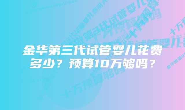 金华第三代试管婴儿花费多少？预算10万够吗？