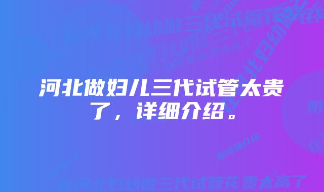 河北做妇儿三代试管太贵了，详细介绍。