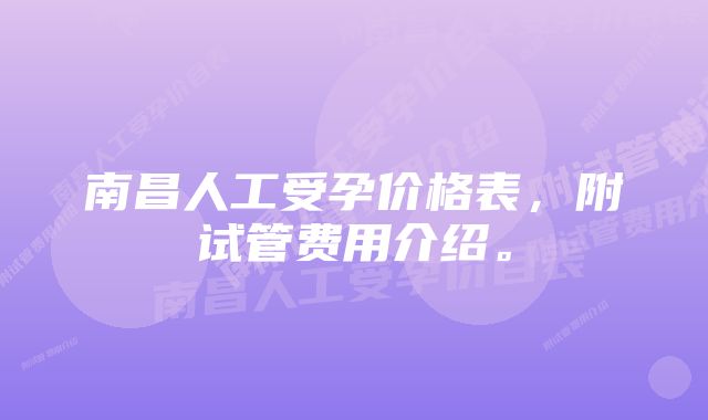 南昌人工受孕价格表，附试管费用介绍。