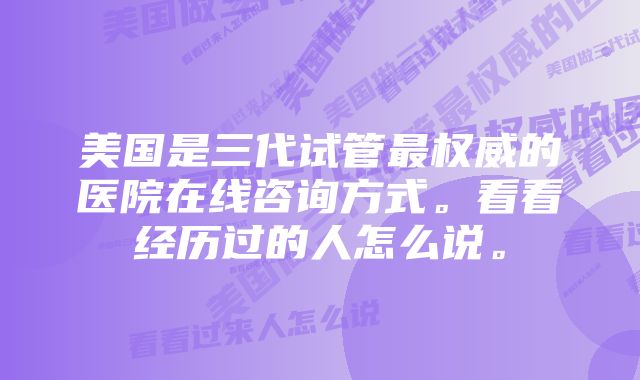 美国是三代试管最权威的医院在线咨询方式。看看经历过的人怎么说。