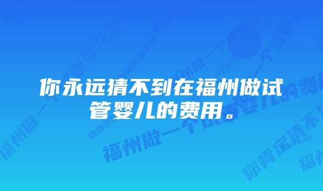 你永远猜不到在福州做试管婴儿的费用。