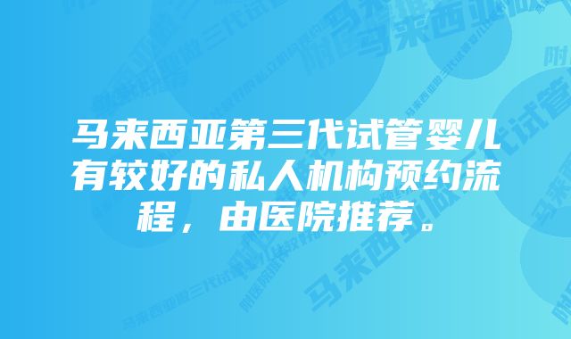 马来西亚第三代试管婴儿有较好的私人机构预约流程，由医院推荐。