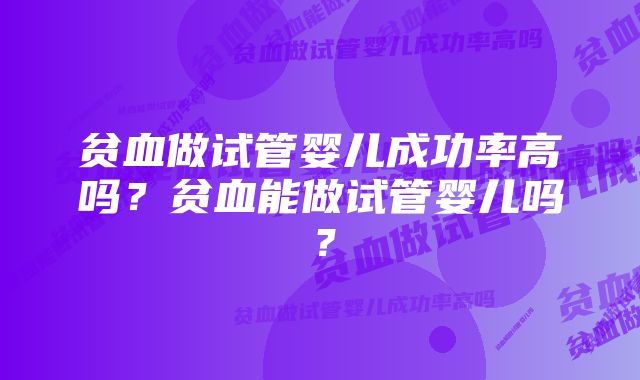 贫血做试管婴儿成功率高吗？贫血能做试管婴儿吗？