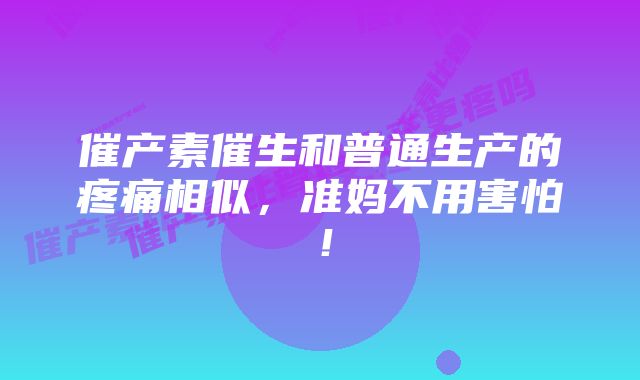 催产素催生和普通生产的疼痛相似，准妈不用害怕！