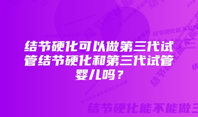 结节硬化可以做第三代试管结节硬化和第三代试管婴儿吗？