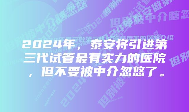 2024年，泰安将引进第三代试管最有实力的医院，但不要被中介忽悠了。