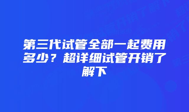 第三代试管全部一起费用多少？超详细试管开销了解下