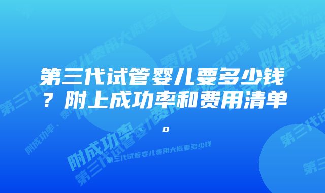 第三代试管婴儿要多少钱？附上成功率和费用清单。