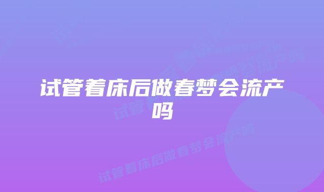 试管着床后做春梦会流产吗