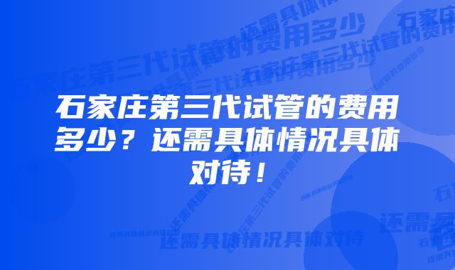 石家庄第三代试管的费用多少？还需具体情况具体对待！