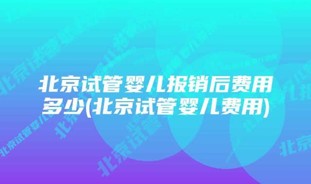 北京试管婴儿报销后费用多少(北京试管婴儿费用)