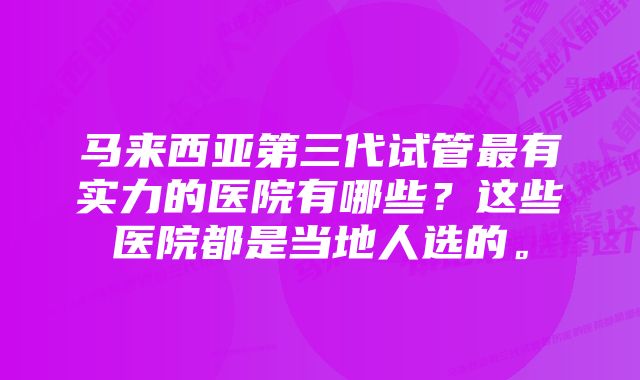 马来西亚第三代试管最有实力的医院有哪些？这些医院都是当地人选的。