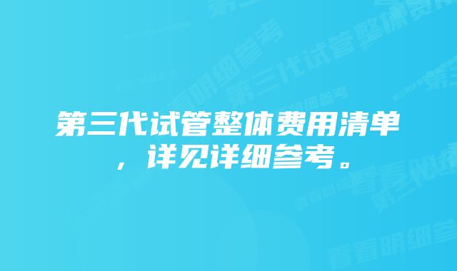 第三代试管整体费用清单，详见详细参考。